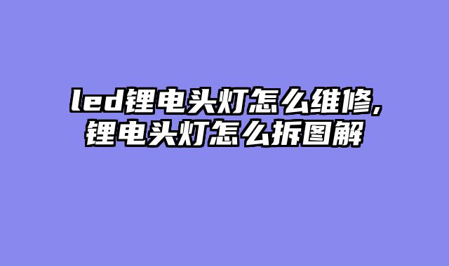 led锂电头灯怎么维修,锂电头灯怎么拆图解