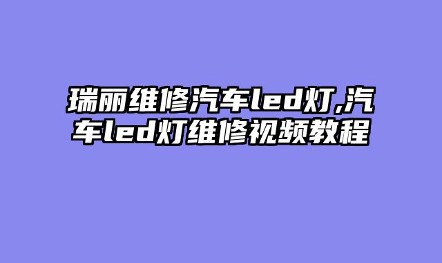 瑞丽维修汽车led灯,汽车led灯维修视频教程