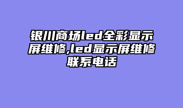 银川商场led全彩显示屏维修,led显示屏维修联系电话
