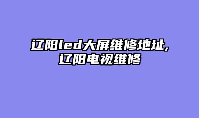 辽阳led大屏维修地址,辽阳电视维修