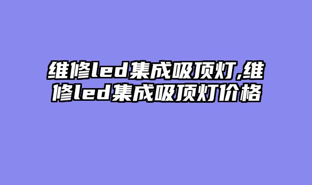 维修led集成吸顶灯,维修led集成吸顶灯价格