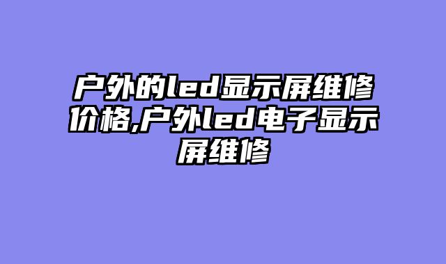 户外的led显示屏维修价格,户外led电子显示屏维修