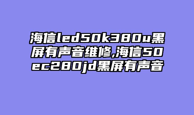 海信led50k380u黑屏有声音维修,海信50ec280jd黑屏有声音