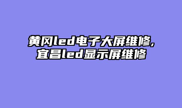 黄冈led电子大屏维修,宜昌led显示屏维修