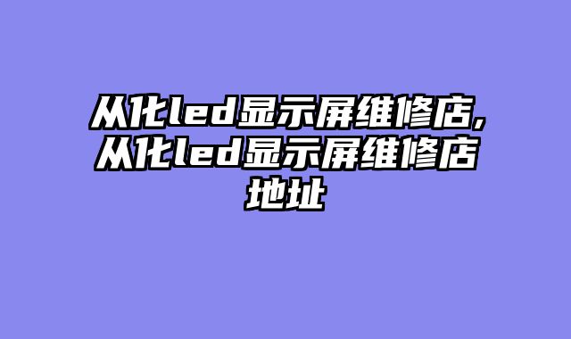 从化led显示屏维修店,从化led显示屏维修店地址