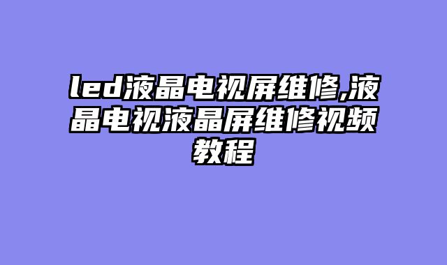 led液晶电视屏维修,液晶电视液晶屏维修视频教程