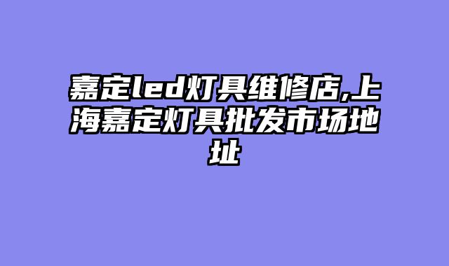 嘉定led灯具维修店,上海嘉定灯具批发市场地址