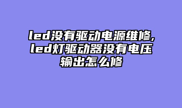 led没有驱动电源维修,led灯驱动器没有电压输出怎么修