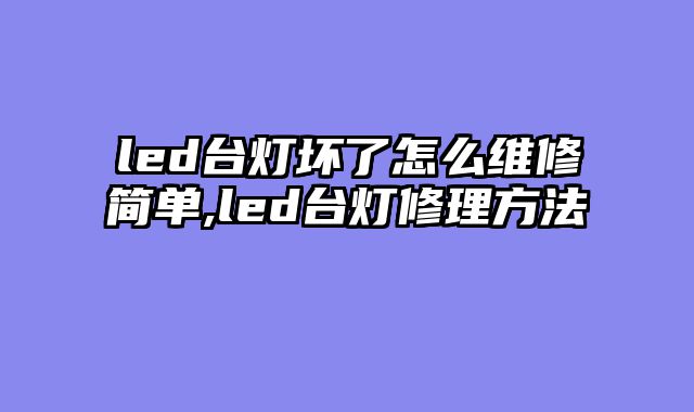 led台灯坏了怎么维修简单,led台灯修理方法