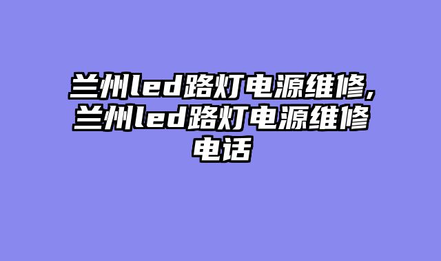 兰州led路灯电源维修,兰州led路灯电源维修电话