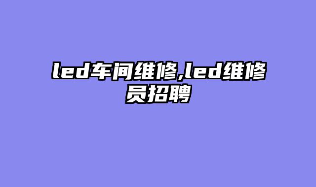 led车间维修,led维修员招聘