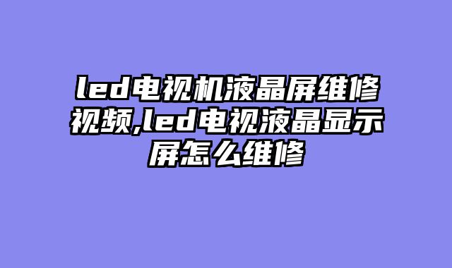 led电视机液晶屏维修视频,led电视液晶显示屏怎么维修