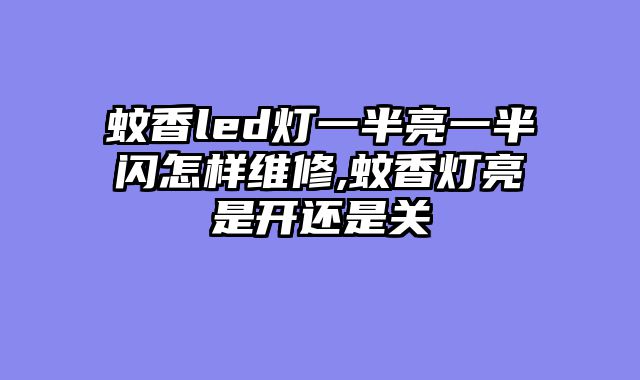 蚊香led灯一半亮一半闪怎样维修,蚊香灯亮是开还是关