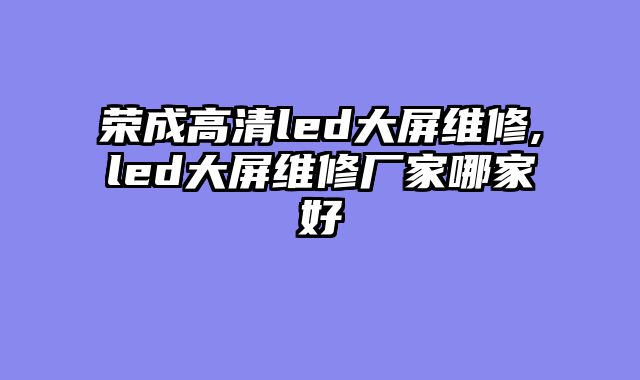 荣成高清led大屏维修,led大屏维修厂家哪家好