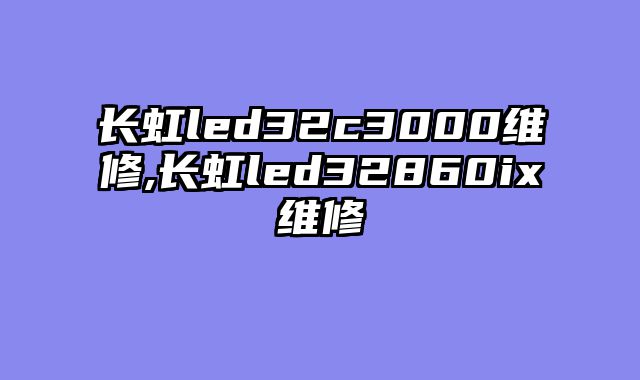 长虹led32c3000维修,长虹led32860ix维修