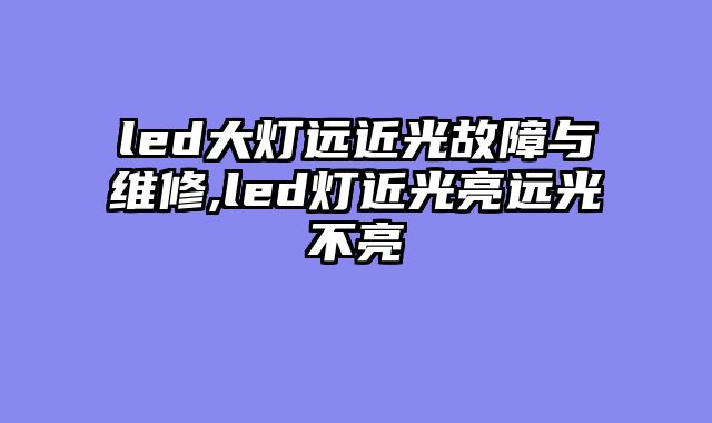 led大灯远近光故障与维修,led灯近光亮远光不亮