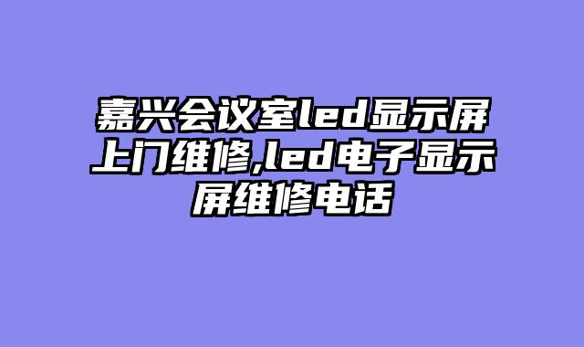 嘉兴会议室led显示屏上门维修,led电子显示屏维修电话