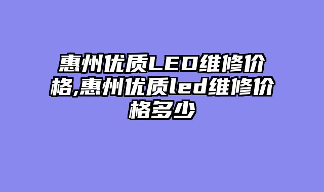 惠州优质LED维修价格,惠州优质led维修价格多少