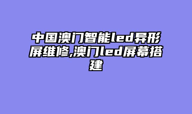 中国澳门智能led异形屏维修,澳门led屏幕搭建