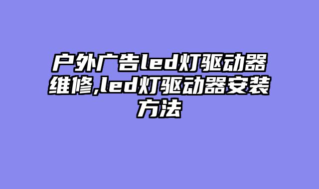 户外广告led灯驱动器维修,led灯驱动器安装方法
