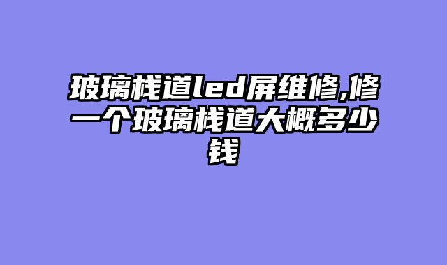 玻璃栈道led屏维修,修一个玻璃栈道大概多少钱