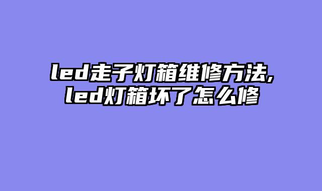 led走子灯箱维修方法,led灯箱坏了怎么修