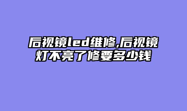 后视镜led维修,后视镜灯不亮了修要多少钱