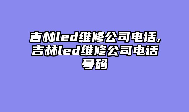 吉林led维修公司电话,吉林led维修公司电话号码