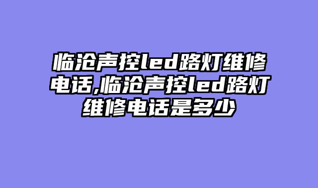 临沧声控led路灯维修电话,临沧声控led路灯维修电话是多少