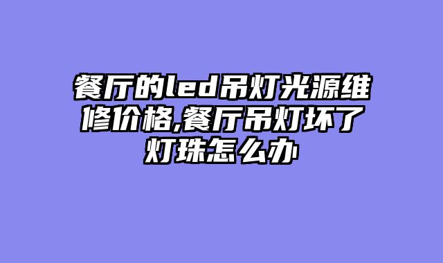 餐厅的led吊灯光源维修价格,餐厅吊灯坏了灯珠怎么办