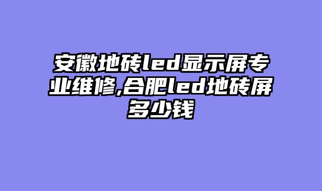 安徽地砖led显示屏专业维修,合肥led地砖屏多少钱