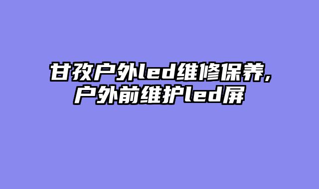 甘孜户外led维修保养,户外前维护led屏