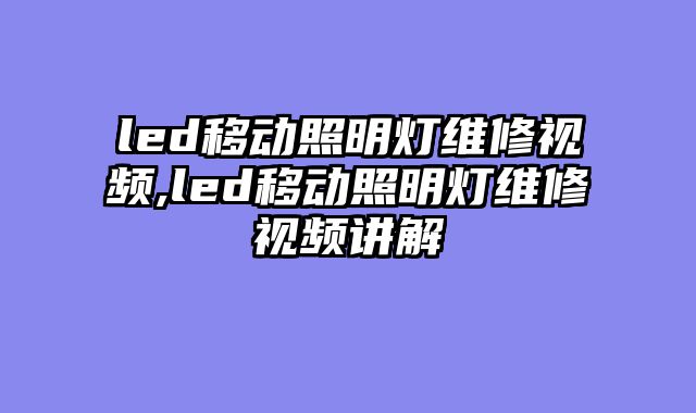 led移动照明灯维修视频,led移动照明灯维修视频讲解