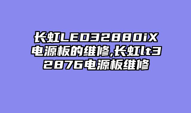 长虹LED32880iX电源板的维修,长虹lt32876电源板维修