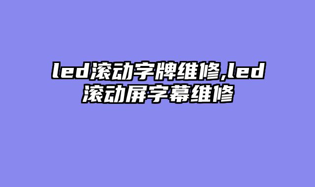 led滚动字牌维修,led滚动屏字幕维修