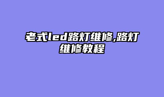 老式led路灯维修,路灯维修教程