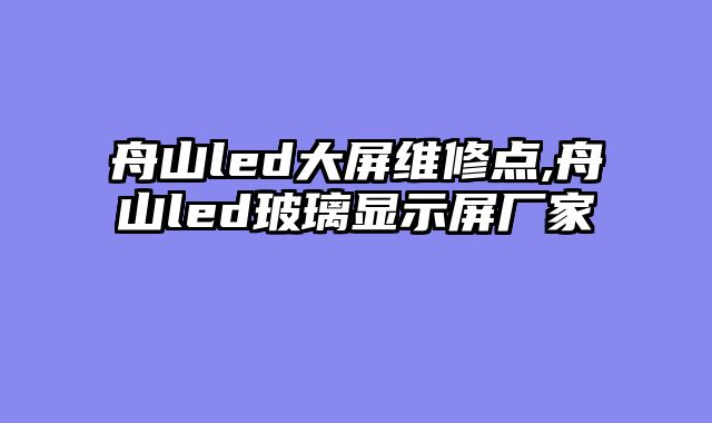 舟山led大屏维修点,舟山led玻璃显示屏厂家