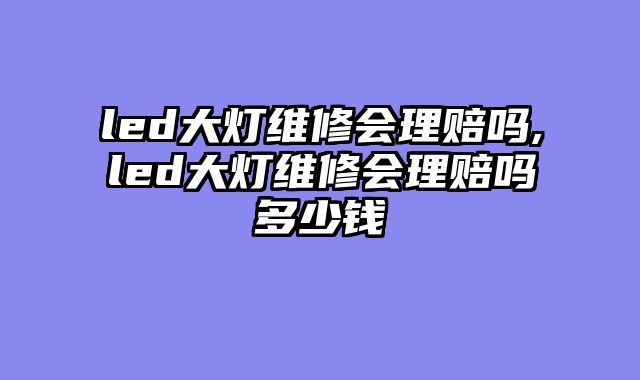 led大灯维修会理赔吗,led大灯维修会理赔吗多少钱