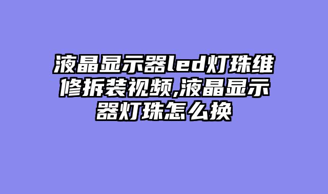 液晶显示器led灯珠维修拆装视频,液晶显示器灯珠怎么换