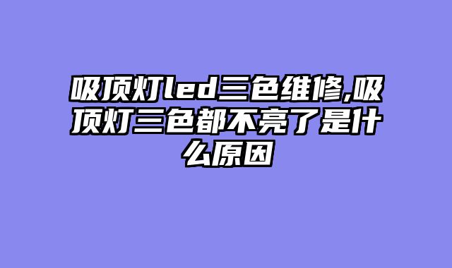 吸顶灯led三色维修,吸顶灯三色都不亮了是什么原因