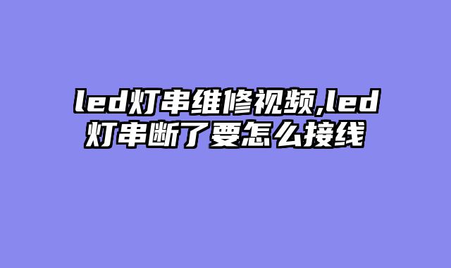 led灯串维修视频,led灯串断了要怎么接线