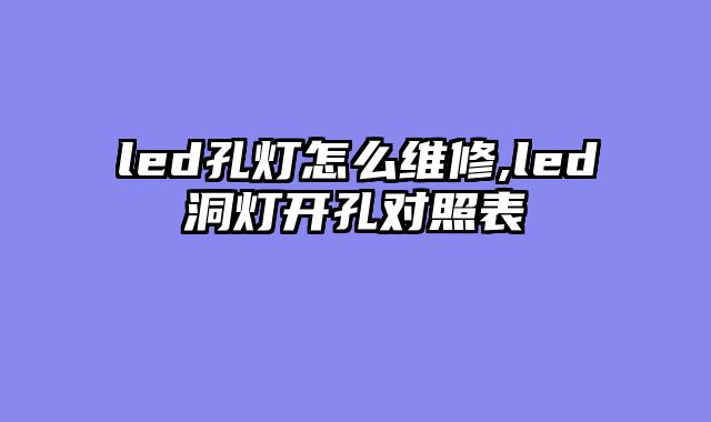 led孔灯怎么维修,led洞灯开孔对照表