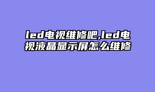 led电视维修吧,led电视液晶显示屏怎么维修