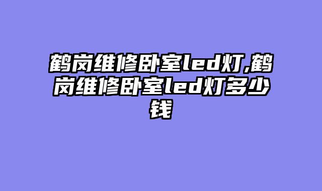 鹤岗维修卧室led灯,鹤岗维修卧室led灯多少钱