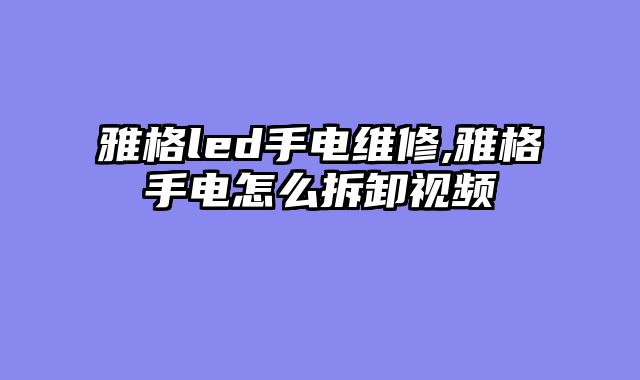 雅格led手电维修,雅格手电怎么拆卸视频