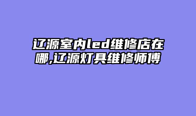 辽源室内led维修店在哪,辽源灯具维修师傅