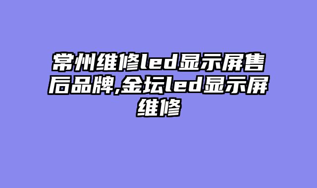 常州维修led显示屏售后品牌,金坛led显示屏维修