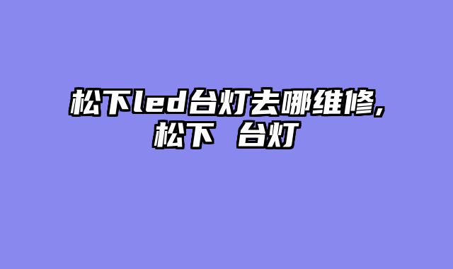 松下led台灯去哪维修,松下 台灯
