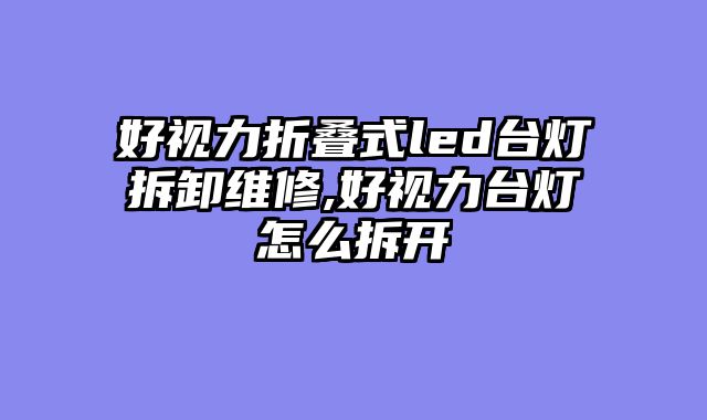 好视力折叠式led台灯拆卸维修,好视力台灯怎么拆开
