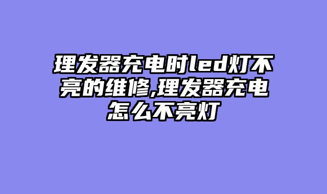 理发器充电时led灯不亮的维修,理发器充电怎么不亮灯